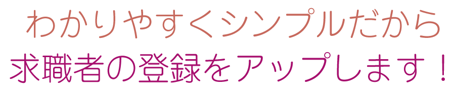 わかりやすくシンプルだから求職者の登録をアップします!